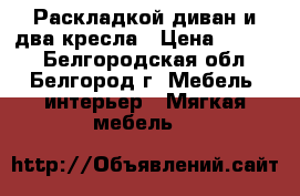 Раскладкой диван и два кресла › Цена ­ 6 000 - Белгородская обл., Белгород г. Мебель, интерьер » Мягкая мебель   